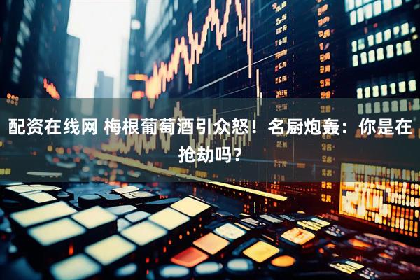 配资在线网 梅根葡萄酒引众怒！名厨炮轰：你是在抢劫吗？