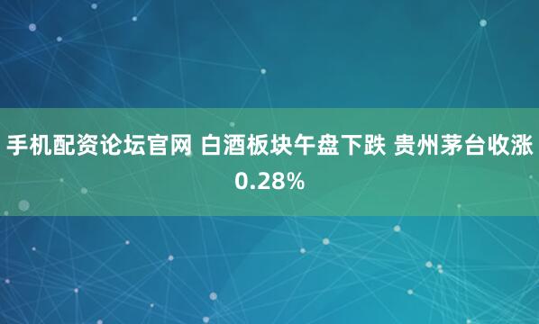 手机配资论坛官网 白酒板块午盘下跌 贵州茅台收涨0.28%