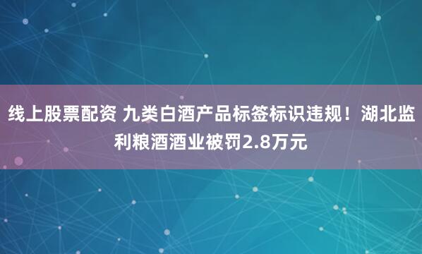 线上股票配资 九类白酒产品标签标识违规！湖北监利粮酒酒业被罚2.8万元