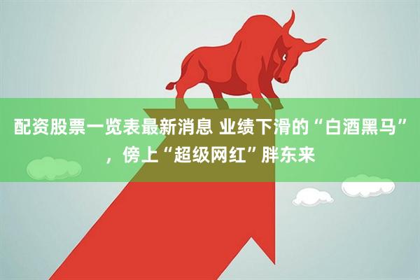 配资股票一览表最新消息 业绩下滑的“白酒黑马”，傍上“超级网红”胖东来