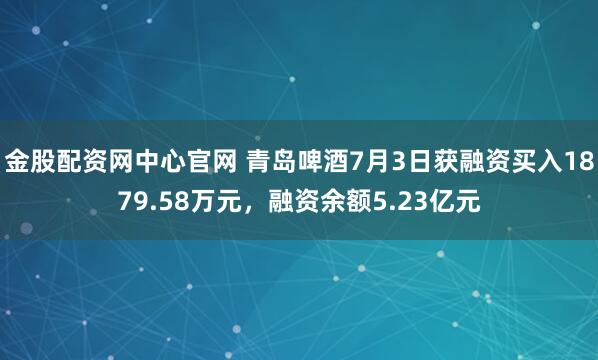 金股配资网中心官网 青岛啤酒7月3日获融资买入1879.58万元，融资余额5.23亿元