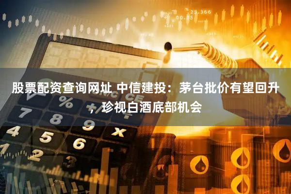 股票配资查询网址 中信建投：茅台批价有望回升，珍视白酒底部机会