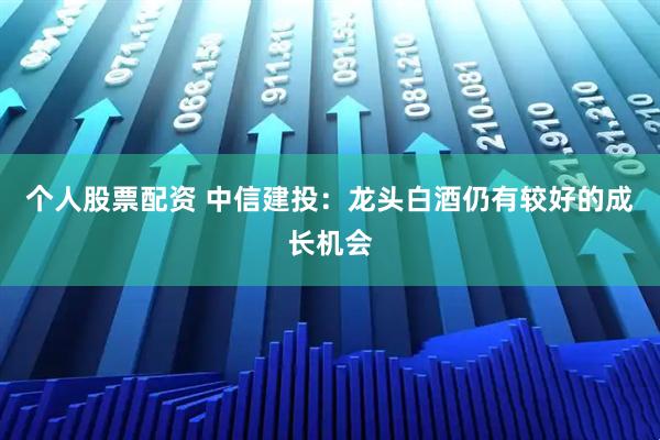 个人股票配资 中信建投：龙头白酒仍有较好的成长机会