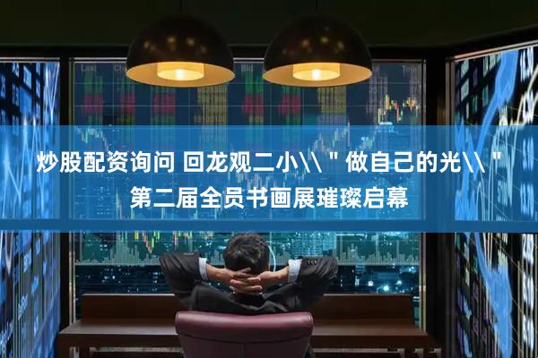 炒股配资询问 回龙观二小\＂做自己的光\＂第二届全员书画展璀璨启幕