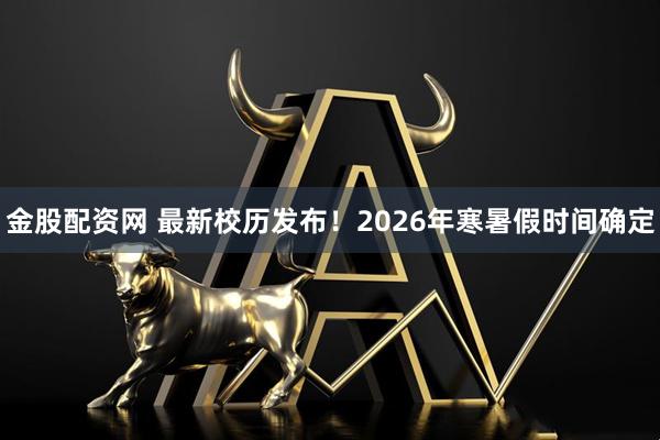 金股配资网 最新校历发布！2026年寒暑假时间确定