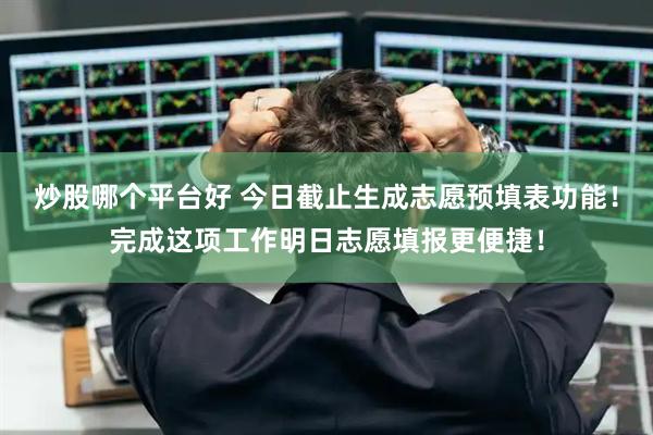 炒股哪个平台好 今日截止生成志愿预填表功能！完成这项工作明日志愿填报更便捷！