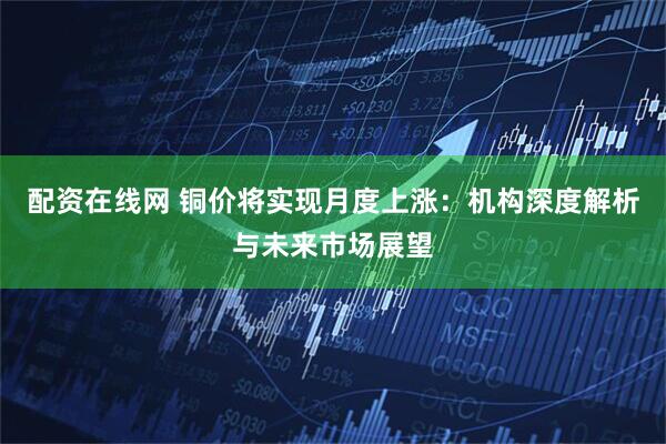 配资在线网 铜价将实现月度上涨：机构深度解析与未来市场展望