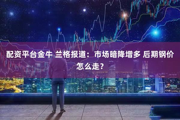 配资平台金牛 兰格报道：市场暗降增多 后期钢价怎么走？