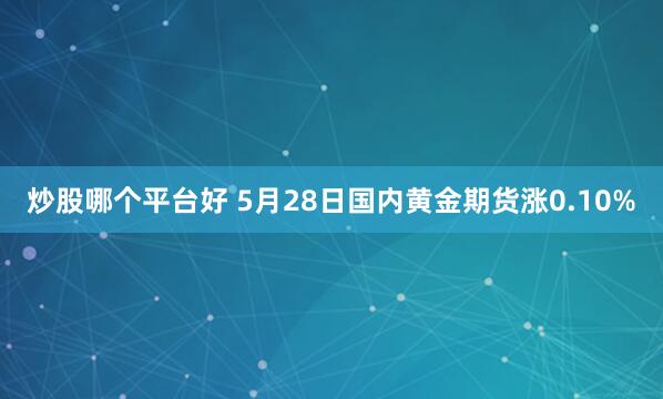 炒股哪个平台好 5月28日国内黄金期货涨0.10%