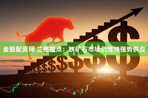 金股配资网 兰格视点：铁矿石市场仍维持强势供应