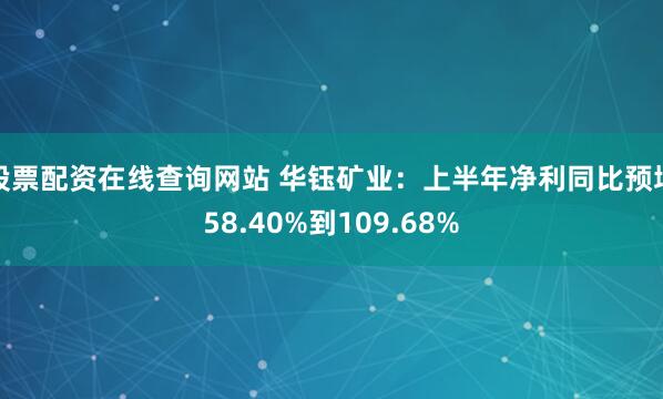 股票配资在线查询网站 华钰矿业：上半年净利同比预增58.40%到109.68%
