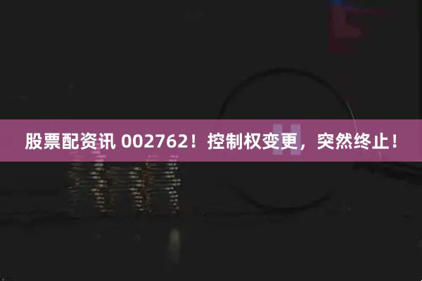 股票配资讯 002762！控制权变更，突然终止！