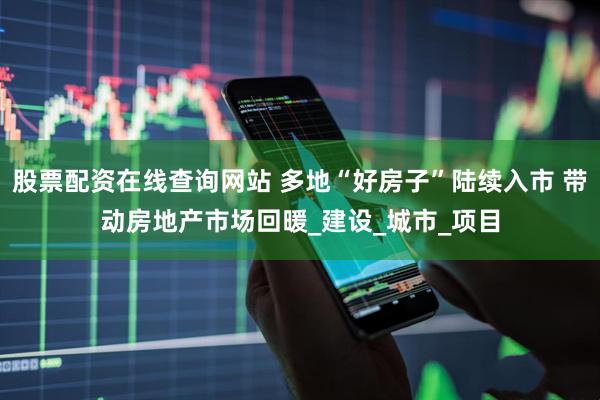 股票配资在线查询网站 多地“好房子”陆续入市 带动房地产市场回暖_建设_城市_项目