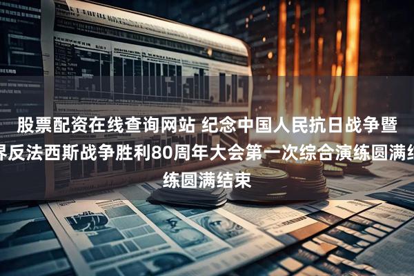 股票配资在线查询网站 纪念中国人民抗日战争暨世界反法西斯战争胜利80周年大会第一次综合演练圆满结束