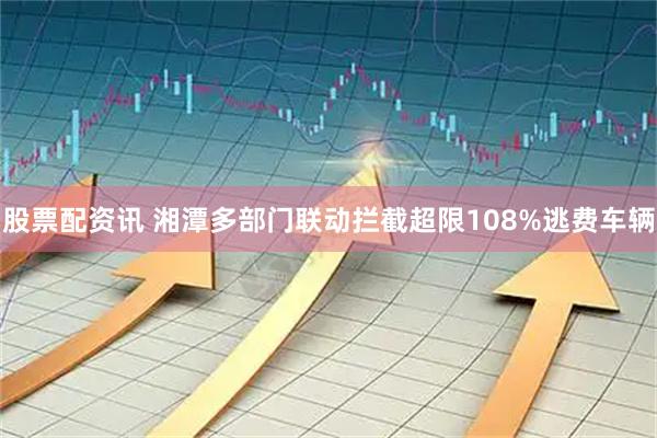 股票配资讯 湘潭多部门联动拦截超限108%逃费车辆