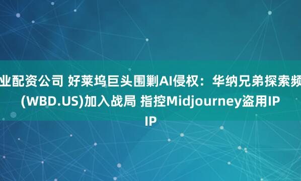 专业配资公司 好莱坞巨头围剿AI侵权：华纳兄弟探索频道(WBD.US)加入战局 指控Midjourney盗用IP