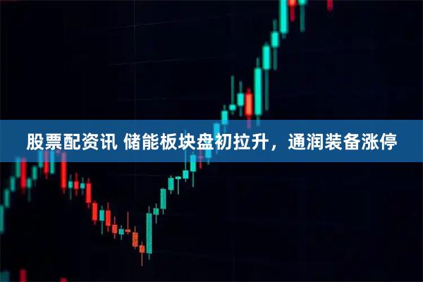 股票配资讯 储能板块盘初拉升，通润装备涨停