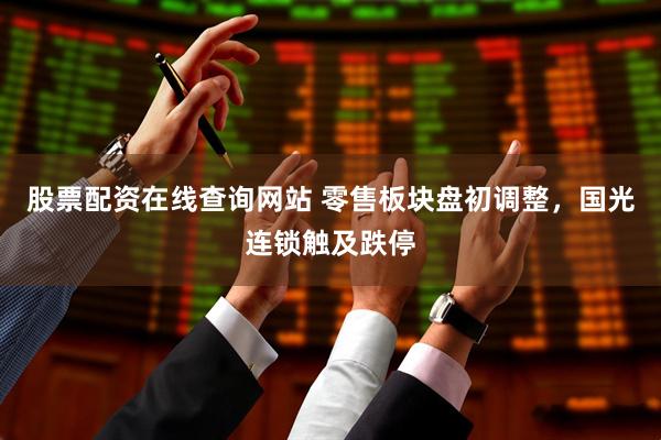 股票配资在线查询网站 零售板块盘初调整，国光连锁触及跌停