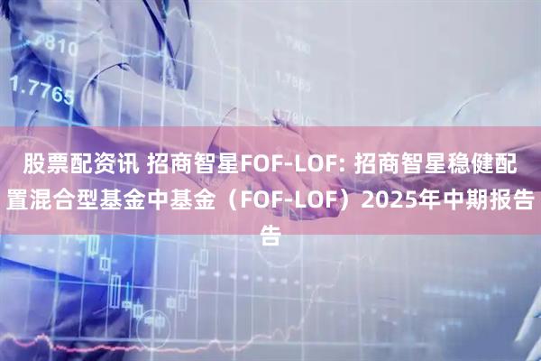 股票配资讯 招商智星FOF-LOF: 招商智星稳健配置混合型基金中基金（FOF-LOF）2025年中期报告