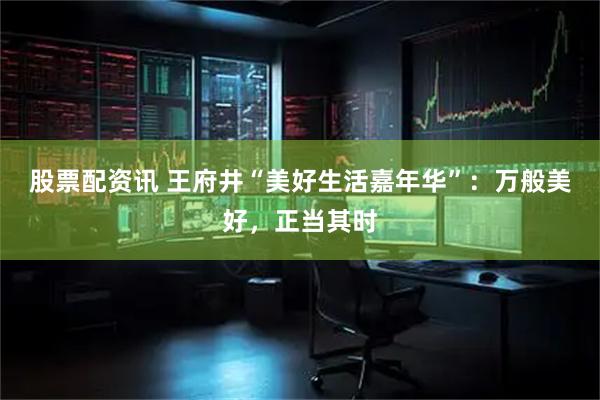 股票配资讯 王府井“美好生活嘉年华”：万般美好，正当其时