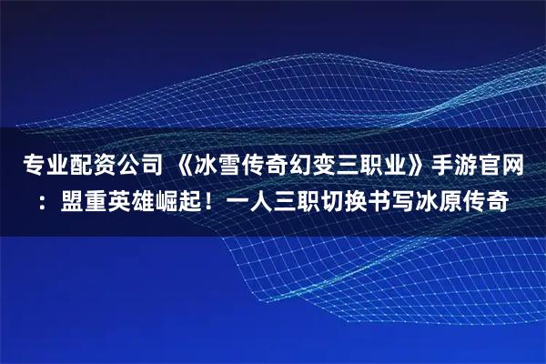 专业配资公司 《冰雪传奇幻变三职业》手游官网：盟重英雄崛起！一人三职切换书写冰原传奇