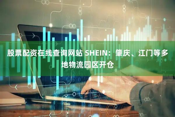 股票配资在线查询网站 SHEIN：肇庆、江门等多地物流园区开仓