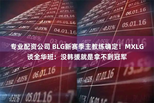 专业配资公司 BLG新赛季主教练确定！MXLG谈全华班：没韩援就是拿不到冠军