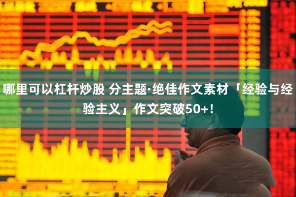 哪里可以杠杆炒股 分主题·绝佳作文素材「经验与经验主义」作文突破50+！