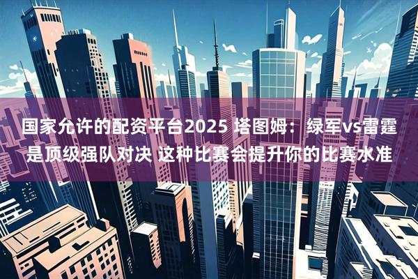 国家允许的配资平台2025 塔图姆：绿军vs雷霆是顶级强队对决 这种比赛会提升你的比赛水准
