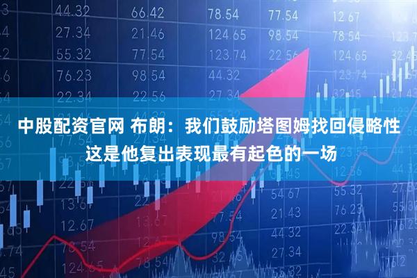 中股配资官网 布朗：我们鼓励塔图姆找回侵略性 这是他复出表现最有起色的一场