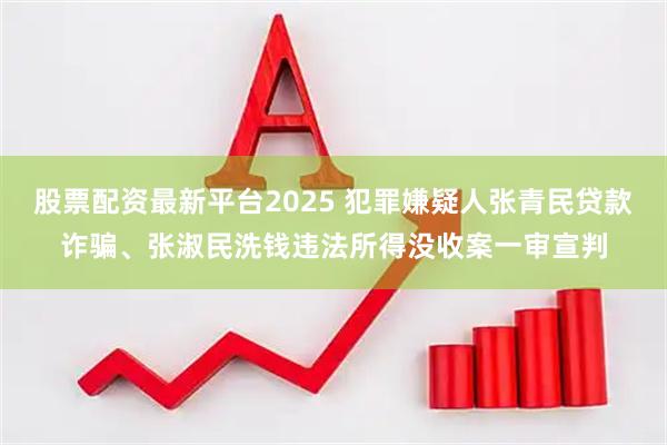 股票配资最新平台2025 犯罪嫌疑人张青民贷款诈骗、张淑民洗钱违法所得没收案一审宣判