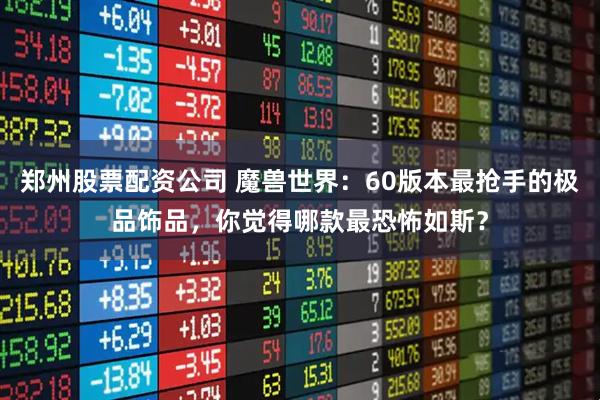 郑州股票配资公司 魔兽世界：60版本最抢手的极品饰品，你觉得哪款最恐怖如斯？
