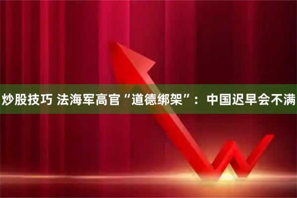 炒股技巧 法海军高官“道德绑架”：中国迟早会不满