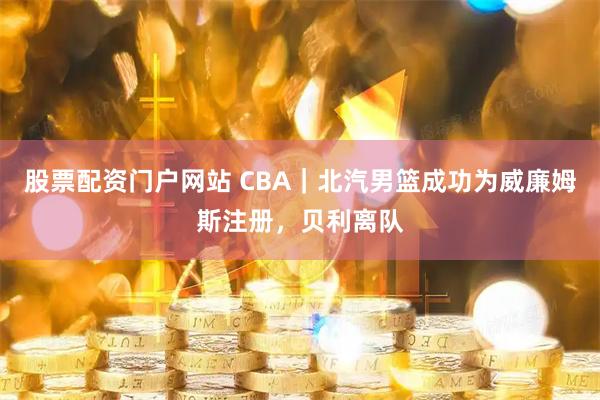 股票配资门户网站 CBA｜北汽男篮成功为威廉姆斯注册，贝利离队