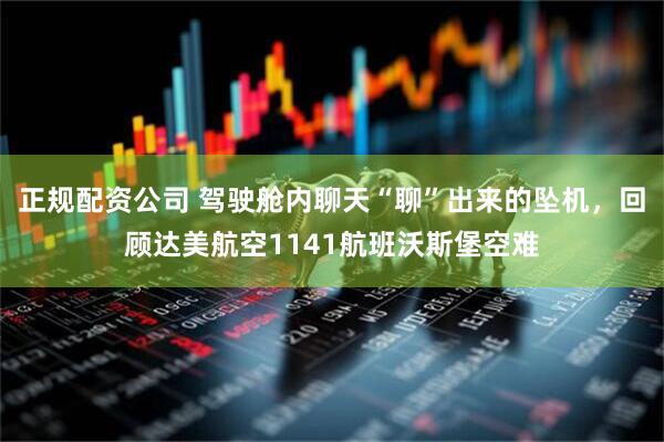 正规配资公司 驾驶舱内聊天“聊”出来的坠机，回顾达美航空1141航班沃斯堡空难