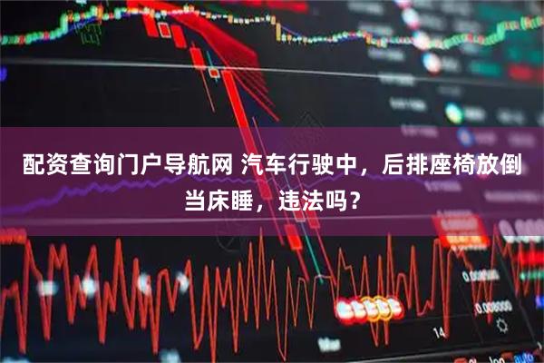 配资查询门户导航网 汽车行驶中，后排座椅放倒当床睡，违法吗？