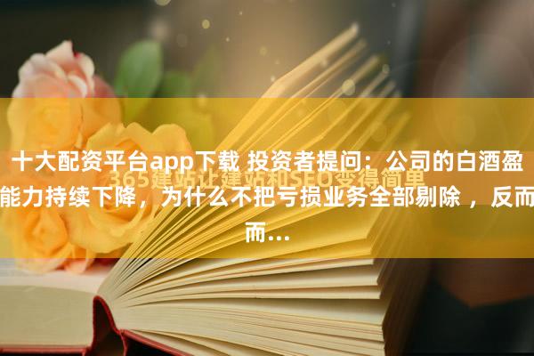 十大配资平台app下载 投资者提问：公司的白酒盈利能力持续下降，为什么不把亏损业务全部剔除 ，反而...