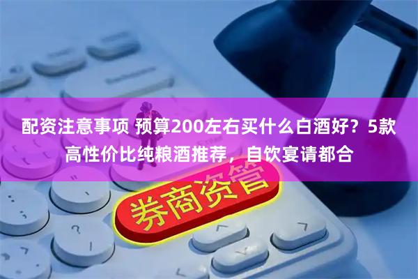 配资注意事项 预算200左右买什么白酒好？5款高性价比纯粮酒推荐，自饮宴请都合