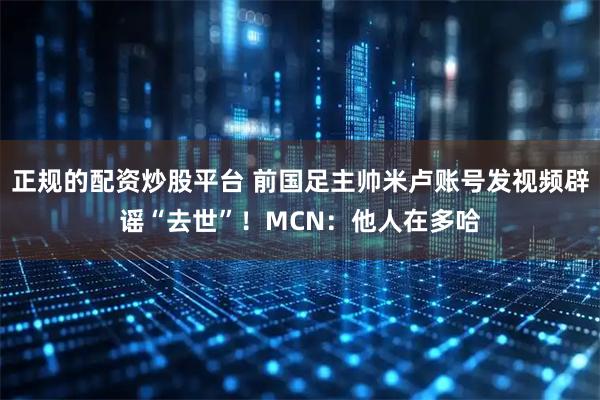 正规的配资炒股平台 前国足主帅米卢账号发视频辟谣“去世”！MCN：他人在多哈