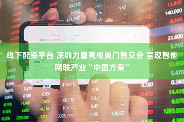 线下配资平台 深圳力量亮相厦门智交会 呈现智能网联产业“中国方案”