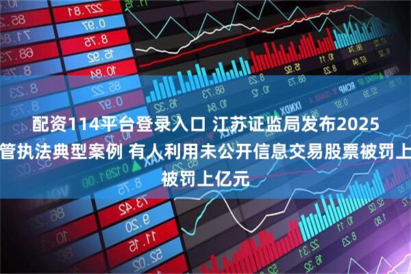 配资114平台登录入口 江苏证监局发布2025年监管执法典型案例 有人利用未公开信息交易股票被罚上亿元