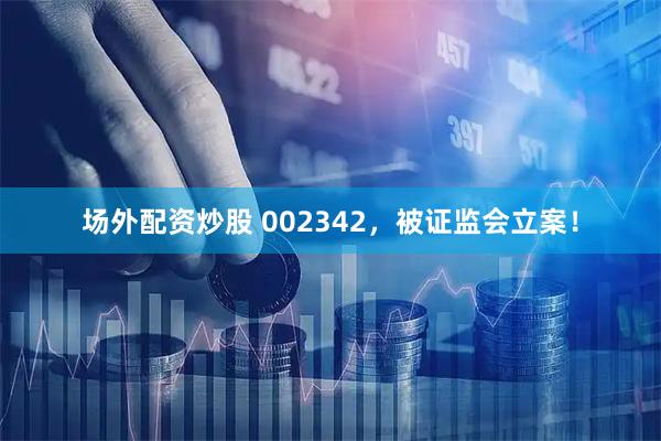 场外配资炒股 002342，被证监会立案！