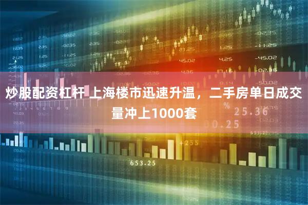 炒股配资杠杆 上海楼市迅速升温，二手房单日成交量冲上1000套