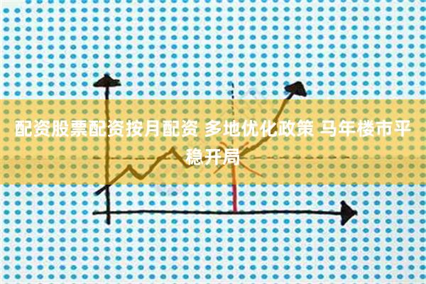配资股票配资按月配资 多地优化政策 马年楼市平稳开局