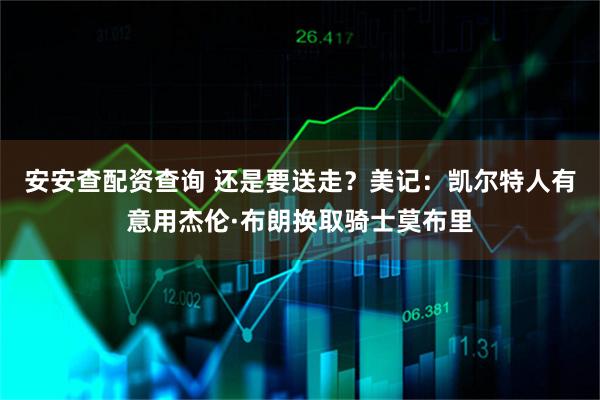 安安查配资查询 还是要送走？美记：凯尔特人有意用杰伦·布朗换取骑士莫布里