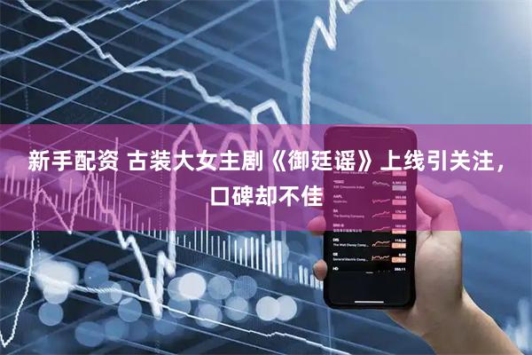 新手配资 古装大女主剧《御廷谣》上线引关注，口碑却不佳