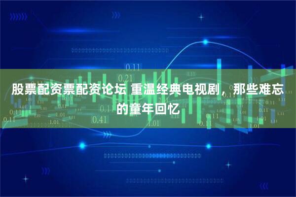 股票配资票配资论坛 重温经典电视剧,那些难忘的童年回忆