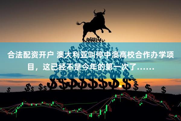 合法配资开户 澳大利亚叫停中澳高校合作办学项目，这已经不是今年的第一次了……