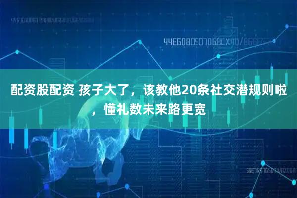 配资股配资 孩子大了,该教他20条社交潜规则啦,懂礼数未来路更宽