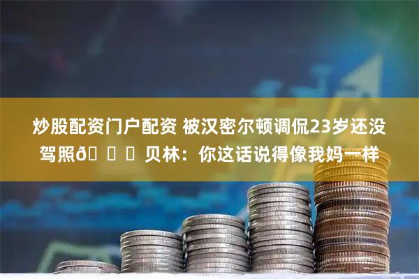 炒股配资门户配资 被汉密尔顿调侃23岁还没驾照😂贝林：你这话说得像我妈一样